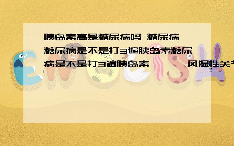 胰岛素高是糖尿病吗 糖尿病 糖尿病是不是打3遍胰岛素糖尿病是不是打3遍胰岛素 >>>风湿性关节炎 儿童孤 独症应怎么治疗?所患疾病：糖尿病 >>>前列腺癌 前列腺癌肿瘤 前列腺前列腺癌肿瘤|