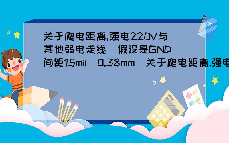 关于爬电距离,强电220V与其他弱电走线（假设是GND）间距15mil（0.38mm）关于爬电距离,强电220V与其他弱电（假设是GND）并行走线100mm,间距15mil（0.38mm）,会让GND的与电源大地线的电位差有30V到50V