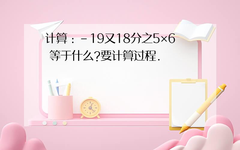 计算：-19又18分之5×6 等于什么?要计算过程.