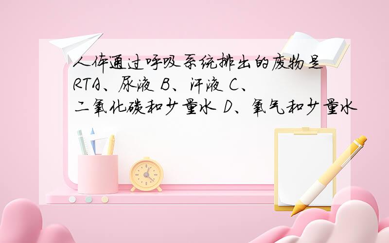 人体通过呼吸系统排出的废物是RTA、尿液 B、汗液 C、二氧化碳和少量水 D、氧气和少量水