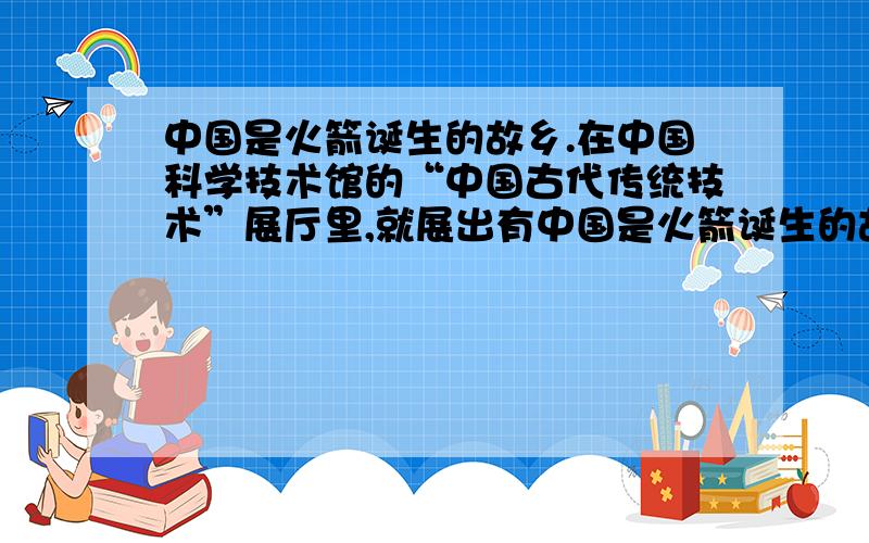 中国是火箭诞生的故乡.在中国科学技术馆的“中国古代传统技术”展厅里,就展出有中国是火箭诞生的故乡.材料二：美国火箭学家赫伯特 基姆在1945年出版的《火箭和喷气发动机》一书中提