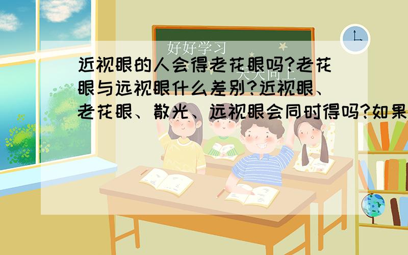 近视眼的人会得老花眼吗?老花眼与远视眼什么差别?近视眼、老花眼、散光、远视眼会同时得吗?如果会,年纪大了,会不会要戴两副眼镜呀?