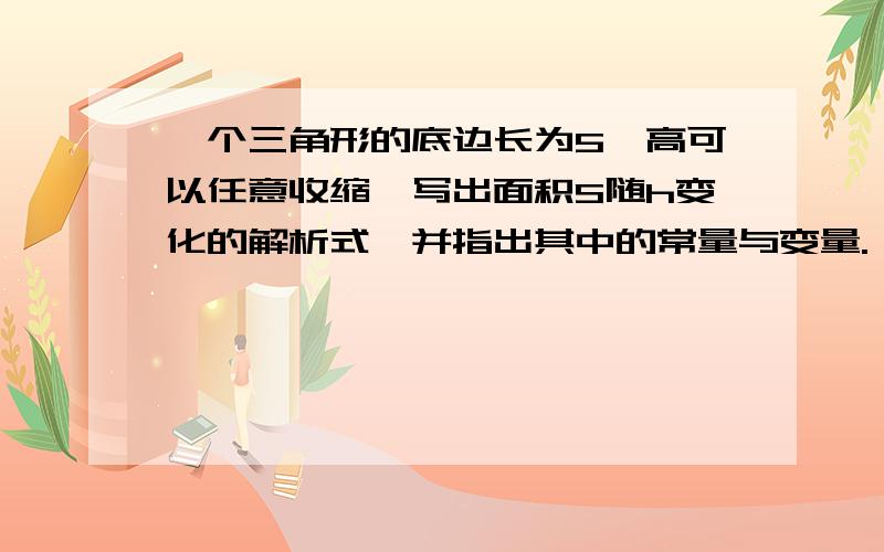 一个三角形的底边长为5,高可以任意收缩,写出面积S随h变化的解析式,并指出其中的常量与变量.