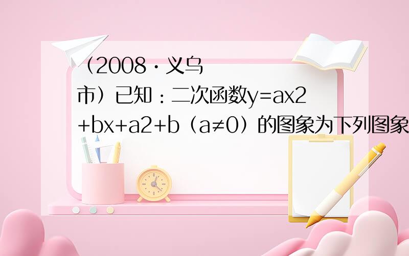 （2008•义乌市）已知：二次函数y=ax2+bx+a2+b（a≠0）的图象为下列图象之一,则a的值为（）