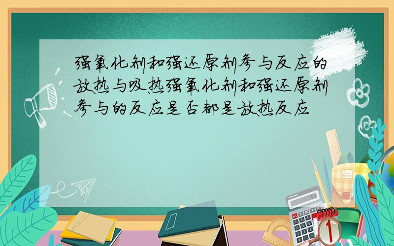 强氧化剂和强还原剂参与反应的放热与吸热强氧化剂和强还原剂参与的反应是否都是放热反应