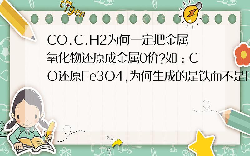 CO.C.H2为何一定把金属氧化物还原成金属0价?如：CO还原Fe3O4,为何生成的是铁而不是Fe2O3?为何C还原CO2生成CO而不是C?CO为何不能还原K2O?还原氧化与哪些因素有关?