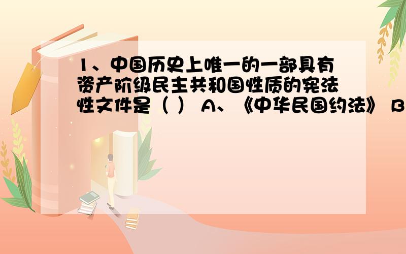 1、中国历史上唯一的一部具有资产阶级民主共和国性质的宪法性文件是（ ） A、《中华民国约法》 B、《中华