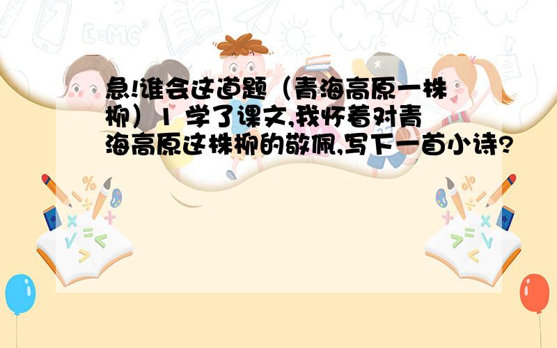 急!谁会这道题（青海高原一株柳）1 学了课文,我怀着对青海高原这株柳的敬佩,写下一首小诗?                                                                2 我从中得到了这样的启示,并把他精练成一句名