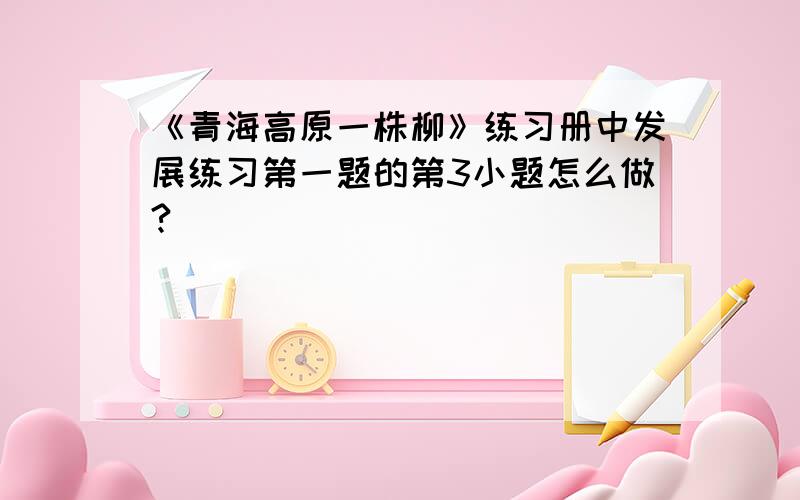 《青海高原一株柳》练习册中发展练习第一题的第3小题怎么做?