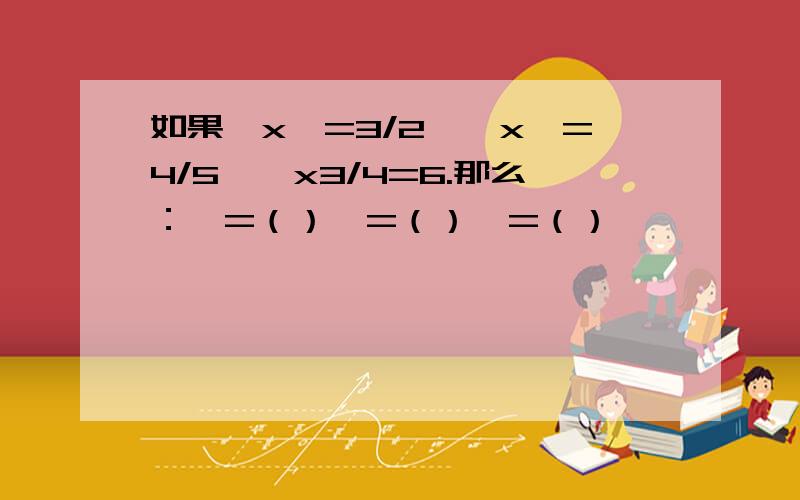 如果△x☆=3/2,△x□=4/5,□x3/4=6.那么：△=（）☆=（）□=（）