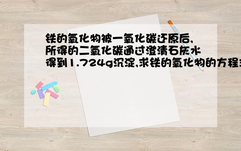 铁的氧化物被一氧化碳还原后,所得的二氧化碳通过澄清石灰水得到1.724g沉淀,求铁的氧化物的方程式