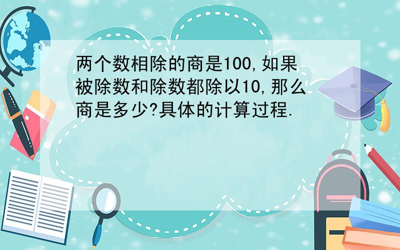 两个数相除的商是100,如果被除数和除数都除以10,那么商是多少?具体的计算过程.