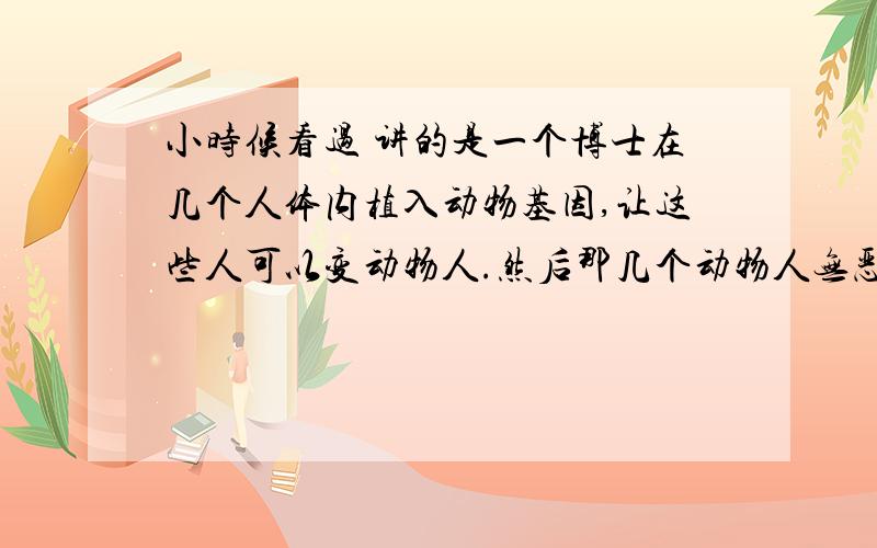 小时候看过 讲的是一个博士在几个人体内植入动物基因,让这些人可以变动物人.然后那几个动物人无恶不作听那个博士的,后来好像造反了,有一个动物人去打败了其他的动物人,我记得当时有