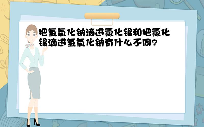 把氢氧化钠滴进氯化银和把氯化银滴进氢氧化钠有什么不同?