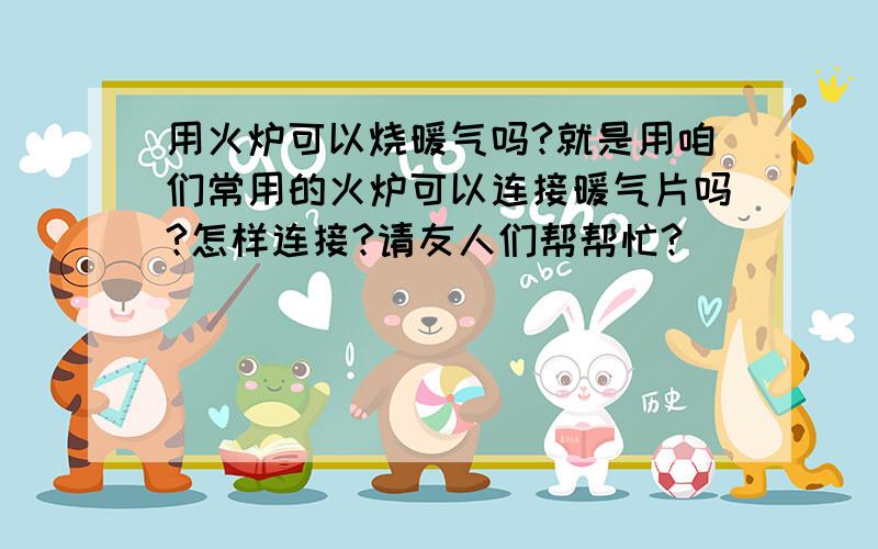 用火炉可以烧暖气吗?就是用咱们常用的火炉可以连接暖气片吗?怎样连接?请友人们帮帮忙?