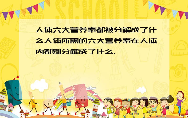 人体六大营养素都被分解成了什么人体所需的六大营养素在人体内都别分解成了什么.