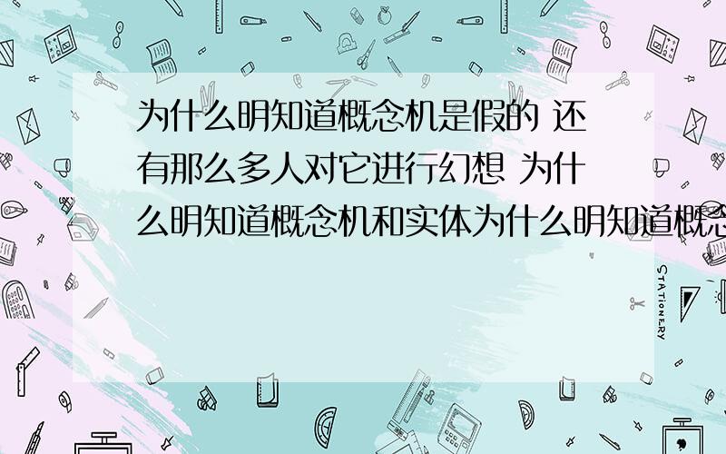 为什么明知道概念机是假的 还有那么多人对它进行幻想 为什么明知道概念机和实体为什么明知道概念机是假的 还有那么多人对它进行幻想 为什么明知道概念机和实体机差很多 还有很多人