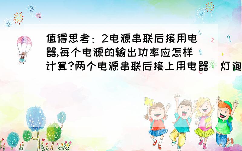 值得思考：2电源串联后接用电器,每个电源的输出功率应怎样计算?两个电源串联后接上用电器（灯泡）,其中一个电源的输出功率应怎样计算?设各量为：一号电源：E1,r1 二号电源 E2,r2 用电器