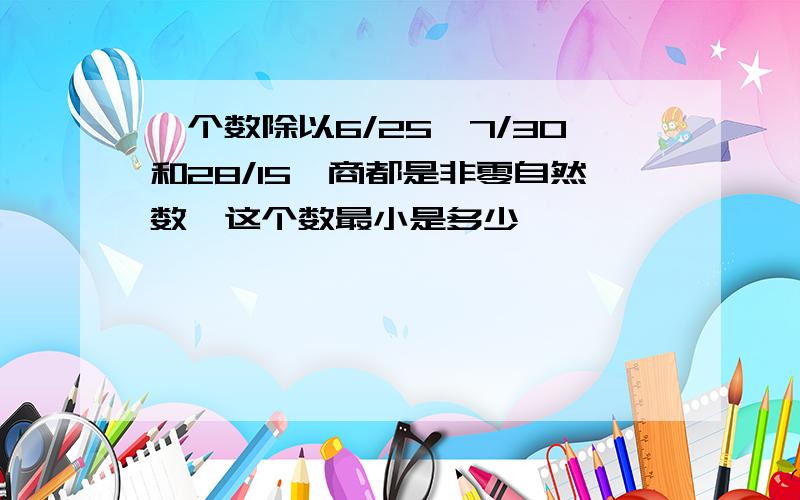 一个数除以6/25,7/30和28/15,商都是非零自然数,这个数最小是多少