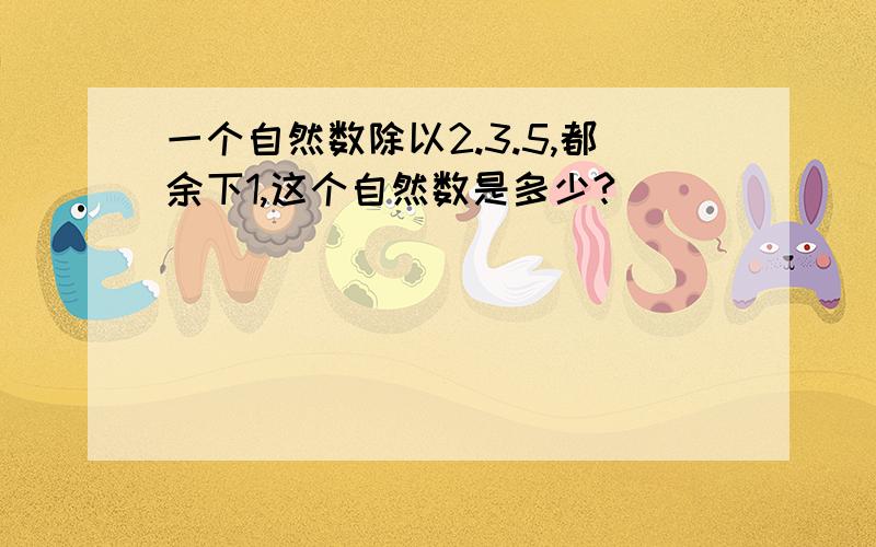 一个自然数除以2.3.5,都余下1,这个自然数是多少?