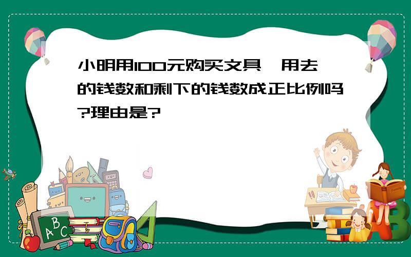 小明用100元购买文具,用去的钱数和剩下的钱数成正比例吗?理由是?