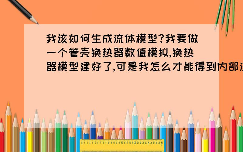 我该如何生成流体模型?我要做一个管壳换热器数值模拟,换热器模型建好了,可是我怎么才能得到内部流体模型呢?管程和壳程间的管壁如何处置?