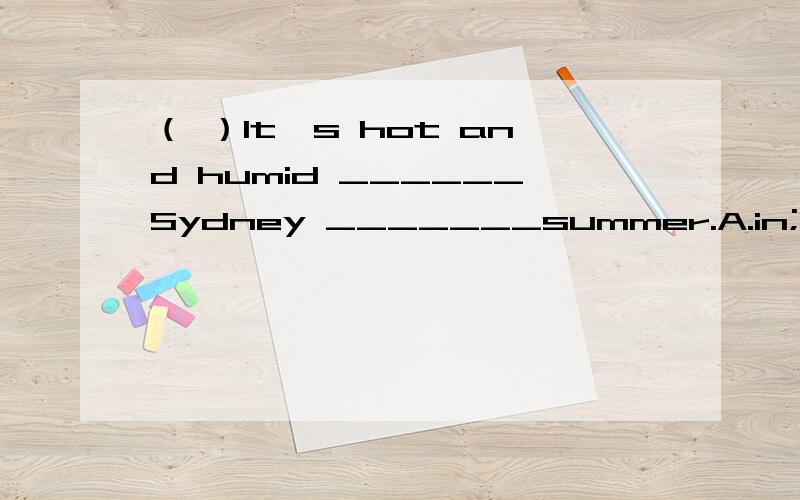 （ ）It's hot and humid ______Sydney _______summer.A.in;in B.in;on C.at;of D.on;inCathy and Ruth are talking about the weather in England.Cathy:What's the weather like in the United Kingdom at this time of year?Rush:It's cold,but not as colf as her