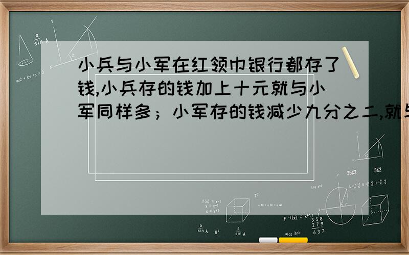 小兵与小军在红领巾银行都存了钱,小兵存的钱加上十元就与小军同样多；小军存的钱减少九分之二,就与小兵打得好就加二十分别用方程解