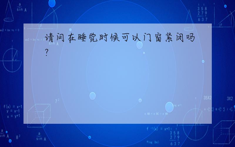 请问在睡觉时候可以门窗紧闭吗?