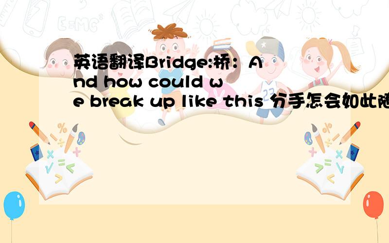 英语翻译Bridge:桥：And how could we break up like this 分手怎会如此随便 And how could we be wrong 我们怎算是错误一段 So many years,so many days 这样多年这样多天 And I still sing my song 我依旧哼着我的眷恋 最