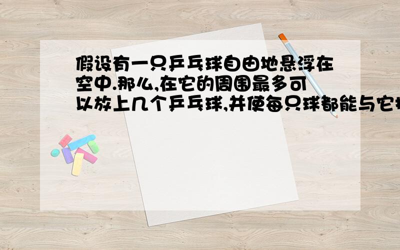 假设有一只乒乓球自由地悬浮在空中.那么,在它的周围最多可以放上几个乒乓球,并使每只球都能与它接触为什么是12个....