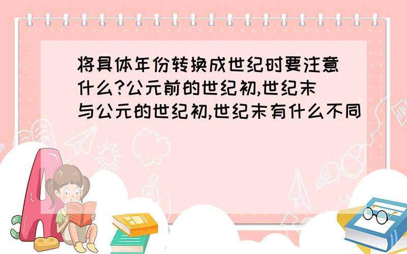 将具体年份转换成世纪时要注意什么?公元前的世纪初,世纪末与公元的世纪初,世纪末有什么不同