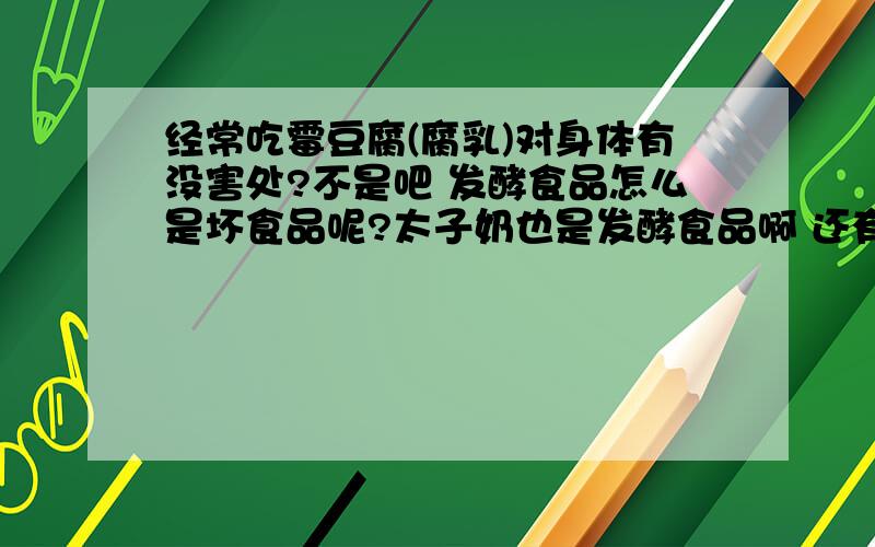 经常吃霉豆腐(腐乳)对身体有没害处?不是吧 发酵食品怎么是坏食品呢?太子奶也是发酵食品啊 还有我们湖南的臭干子也是发酵食品啊 如果会致癌怎么还那么多人吃呢