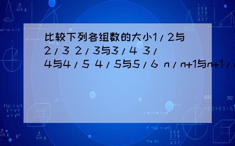 比较下列各组数的大小1/2与2/3 2/3与3/4 3/4与4/5 4/5与5/6 n/n+1与n+1/n+2(重点是最后的那个.)