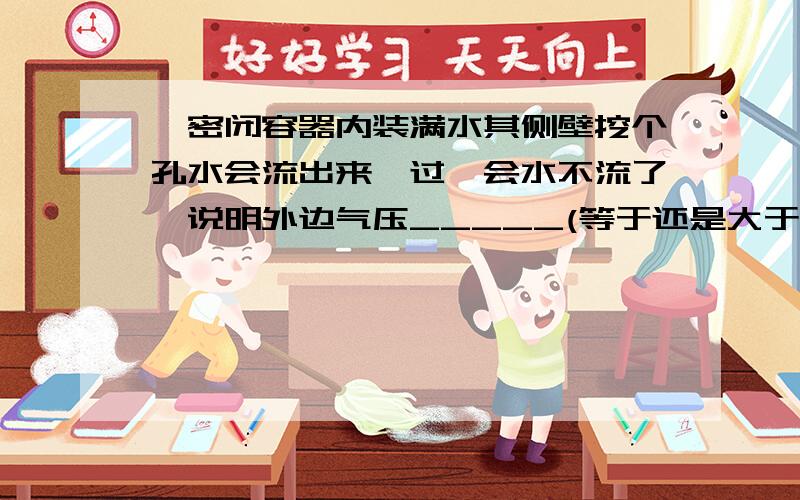 一密闭容器内装满水其侧壁挖个孔水会流出来,过一会水不流了,说明外边气压_____(等于还是大于)瓶内气压