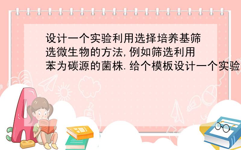 设计一个实验利用选择培养基筛选微生物的方法,例如筛选利用苯为碳源的菌株.给个模板设计一个实验利用选择培养基筛选微生物的方法,例如固氮菌株的筛选.第一,选择一种不含氮素的培养