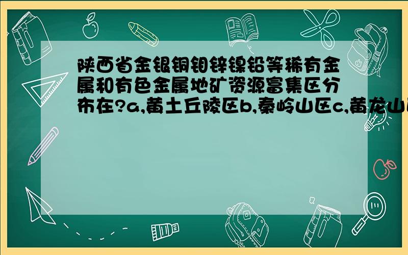 陕西省金银铜钼锌镍铅等稀有金属和有色金属地矿资源富集区分布在?a,黄土丘陵区b,秦岭山区c,黄龙山区