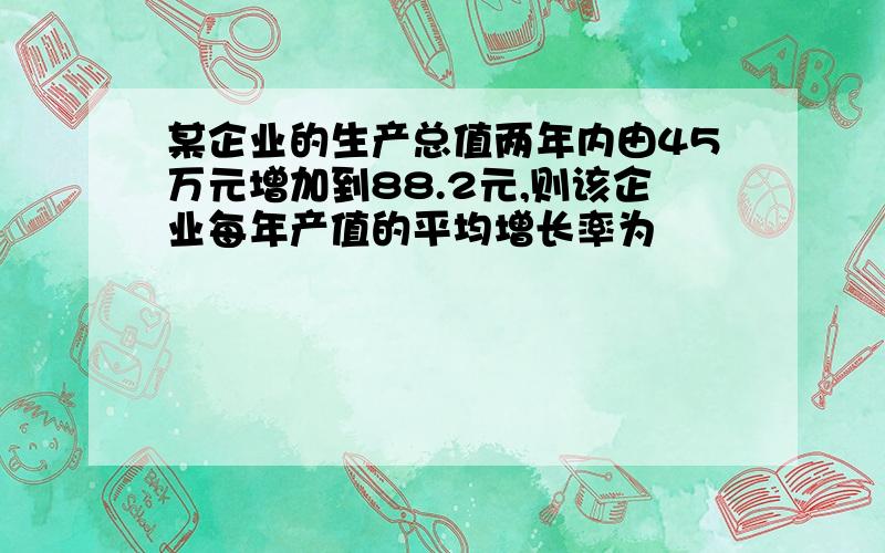 某企业的生产总值两年内由45万元增加到88.2元,则该企业每年产值的平均增长率为