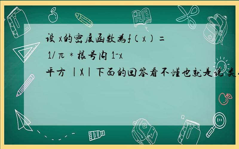 设 x的密度函数为f（x）= 1/π * 根号内 1-x平方 |X|下面的回答看不懂也就是说 类似密度函数 入e的-入x次方~的分布函数是 1-e的-入x次方~（这个1在不定积分中也是C）同理密度函数1/π * 根号内 1-