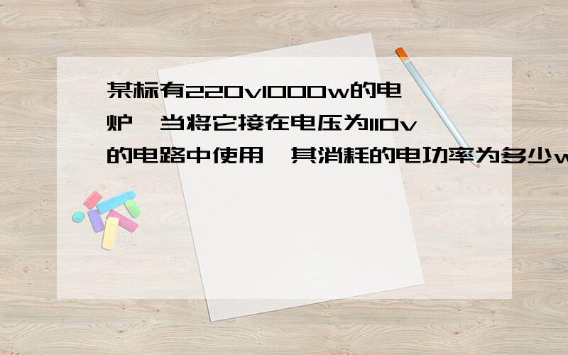 某标有220v1000w的电炉,当将它接在电压为110v的电路中使用,其消耗的电功率为多少w紧急,明天要交的