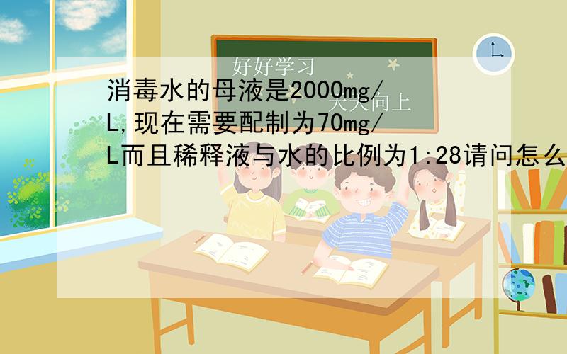 消毒水的母液是2000mg/L,现在需要配制为70mg/L而且稀释液与水的比例为1:28请问怎么配制