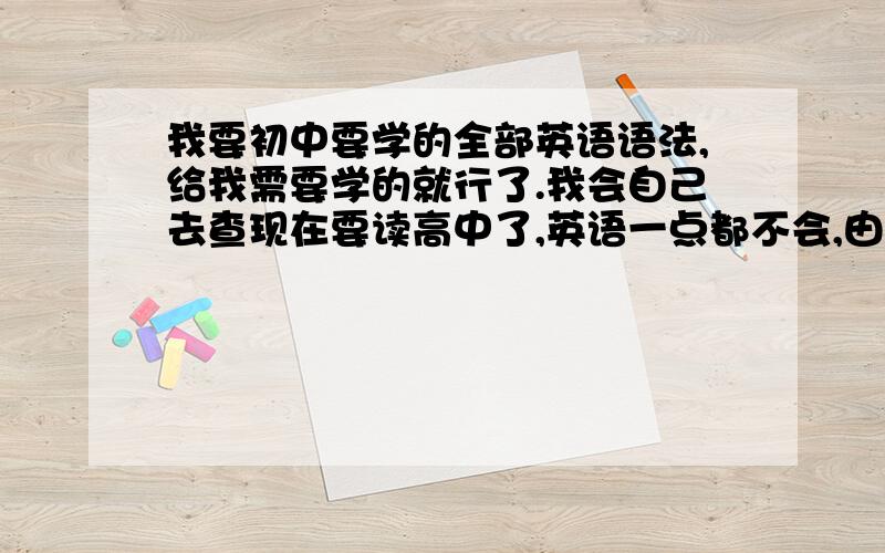 我要初中要学的全部英语语法,给我需要学的就行了.我会自己去查现在要读高中了,英语一点都不会,由其是语法,让我在高中时读的不那么吃力.