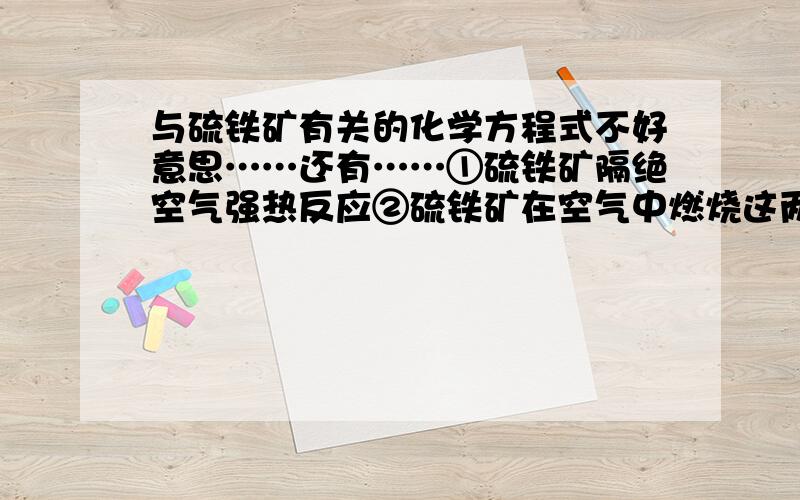 与硫铁矿有关的化学方程式不好意思……还有……①硫铁矿隔绝空气强热反应②硫铁矿在空气中燃烧这两种反应方程式