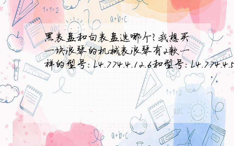 黑表盘和白表盘选哪个?我想买一块浪琴的机械表浪琴有2款一样的型号：L4.774.4.12.6和型号：L4.774.4.52.6,表盘颜色一黑一白,请问我个子171CM,体型偏瘦,偏黑,哪个表盘颜色适合我呢?我个人比较偏