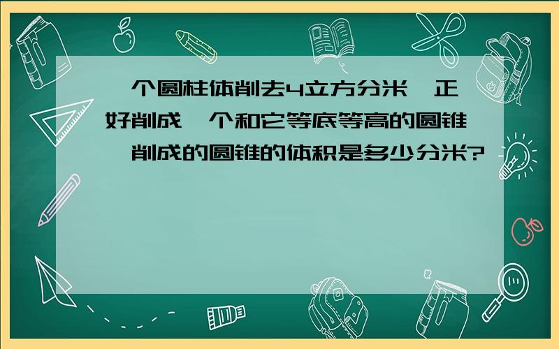 一个圆柱体削去4立方分米,正好削成一个和它等底等高的圆锥,削成的圆锥的体积是多少分米?