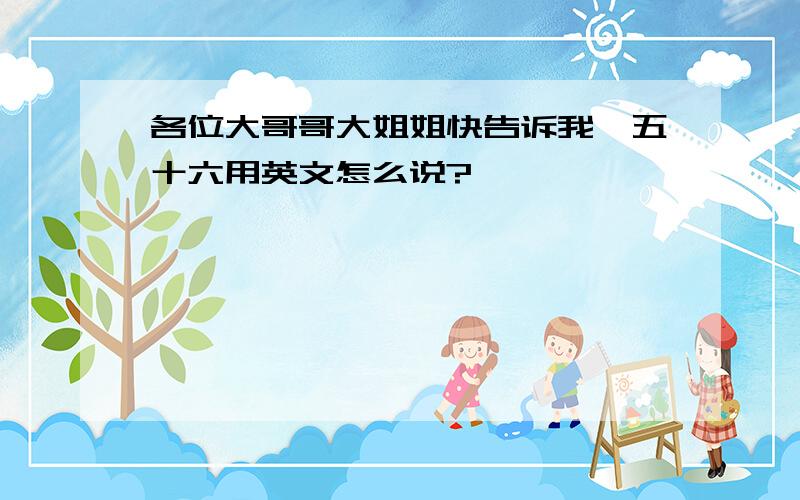 各位大哥哥大姐姐快告诉我,五十六用英文怎么说?