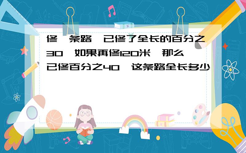 修一条路,已修了全长的百分之30,如果再修120米,那么已修百分之40,这条路全长多少