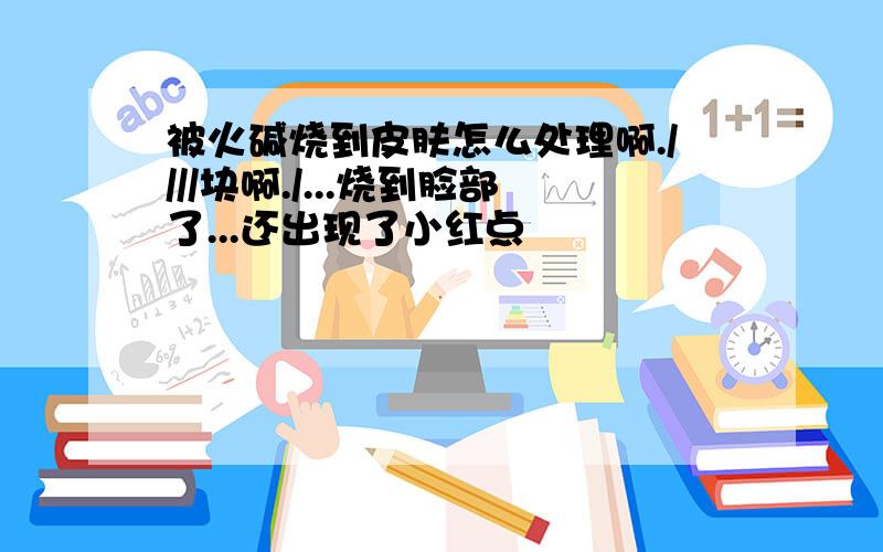 被火碱烧到皮肤怎么处理啊.////块啊./...烧到脸部了...还出现了小红点