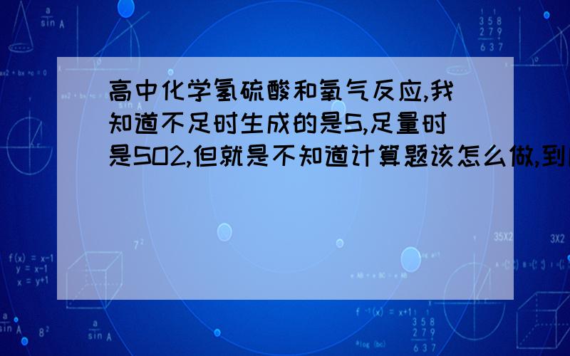 高中化学氢硫酸和氧气反应,我知道不足时生成的是S,足量时是SO2,但就是不知道计算题该怎么做,到底什么时候用哪个公式.. 比如这题,24ml氢硫酸在30ml氧气中燃烧,问同温同压时,生成的SO2的体积