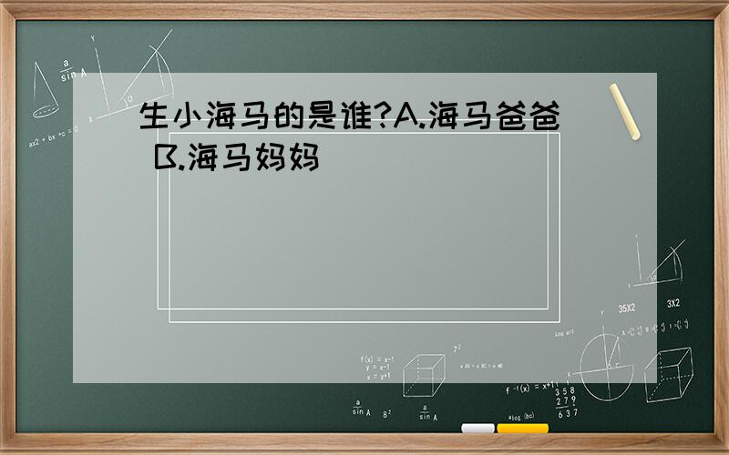 生小海马的是谁?A.海马爸爸 B.海马妈妈